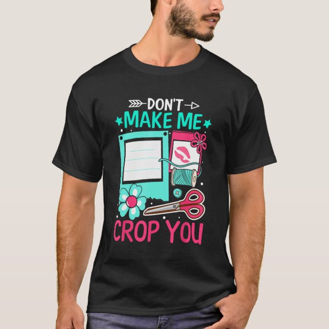 Scrapbooking Scrapbooker Don t Make Me Crop You T-Shirt (Front)