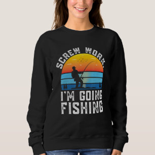Screw Work Im Going Fishing Fisherman Coworker Fis Sweatshirt