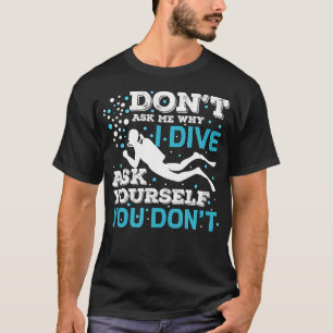 Scuba Diving Diver Dive Ocean Dont Ask Me Why I Di T-Shirt