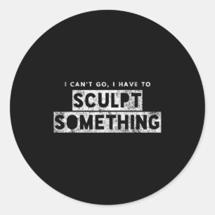 Sculptor Artist Funny Can't Go Have To Sculpt Soin Classic Round Sticker
