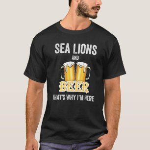 Sea Lions And Beer That's Why I'm Here T-Shirt