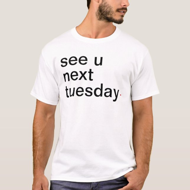 see u next tuesday. Have A Great Life! T-Shirt (Front)