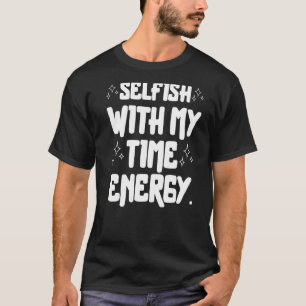 Selfish With My Time & Energy 4 T-Shirt