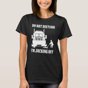 Semi Truck Driver Do Not Disturb I'm Jacking Off T-Shirt
