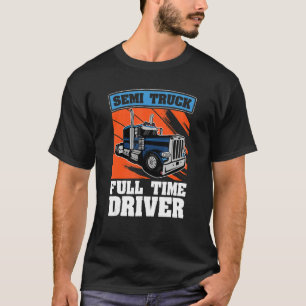 Semi Truck  Full Time Driver  Trucking Semi Truck  T-Shirt