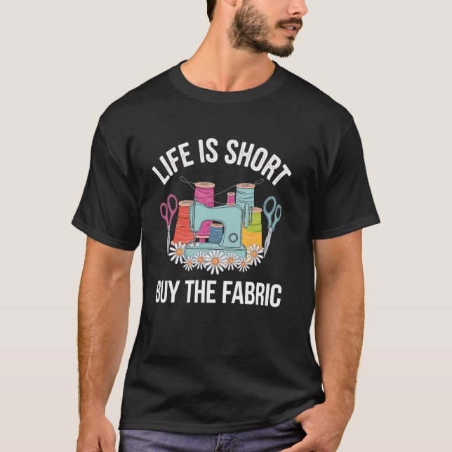 Sewing Life Is Short Buy The Fabric Funny Sewing T-Shirt (Front)