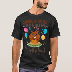 Shadow Or Not Its Still My Birthday Groundhog Day  T-Shirt