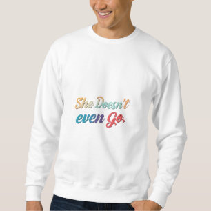 She Doesn't Even Go Sweatshirt