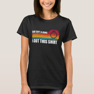She Got A Ring I Got This Shirt Retro Funny Engage