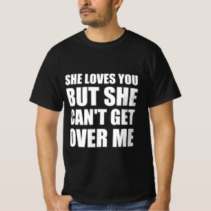 She loves you but she can’t get over me T-Shirt