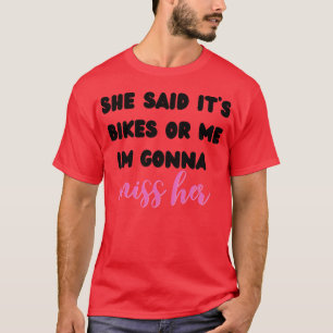 she said its bikes or me im gonna miss her T-Shirt