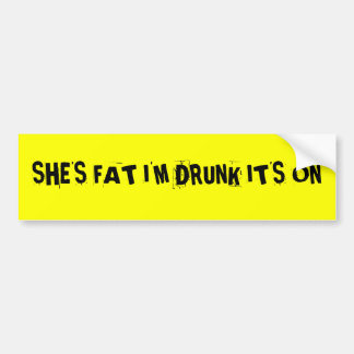 SHE'S FAT I'M DRUNK IT'S ON BUMPER STICKER