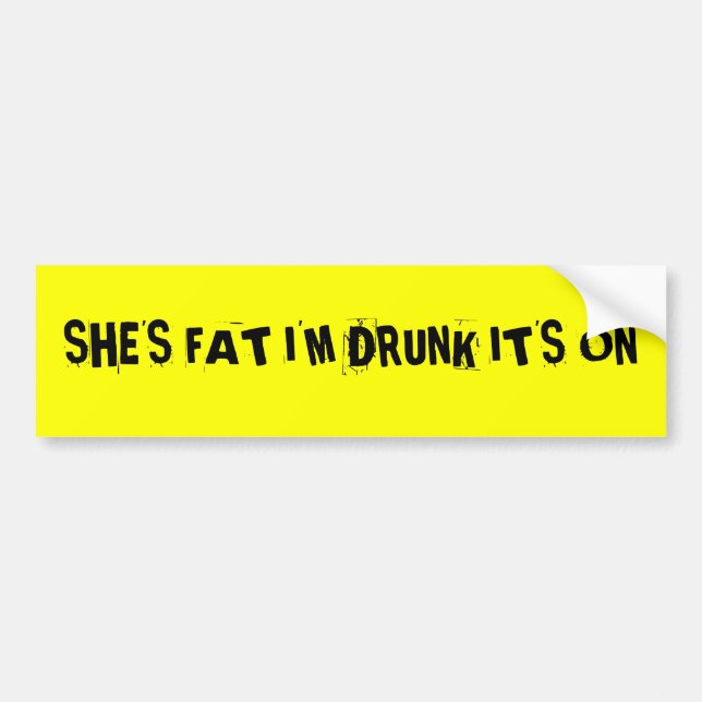 SHE'S FAT I'M DRUNK IT'S ON BUMPER STICKER (Front)