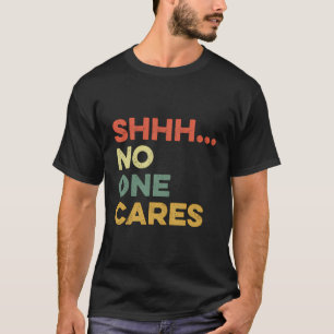 Shhh No One Cares Funny Smart Aleck Sarcasm Sarcas T-Shirt