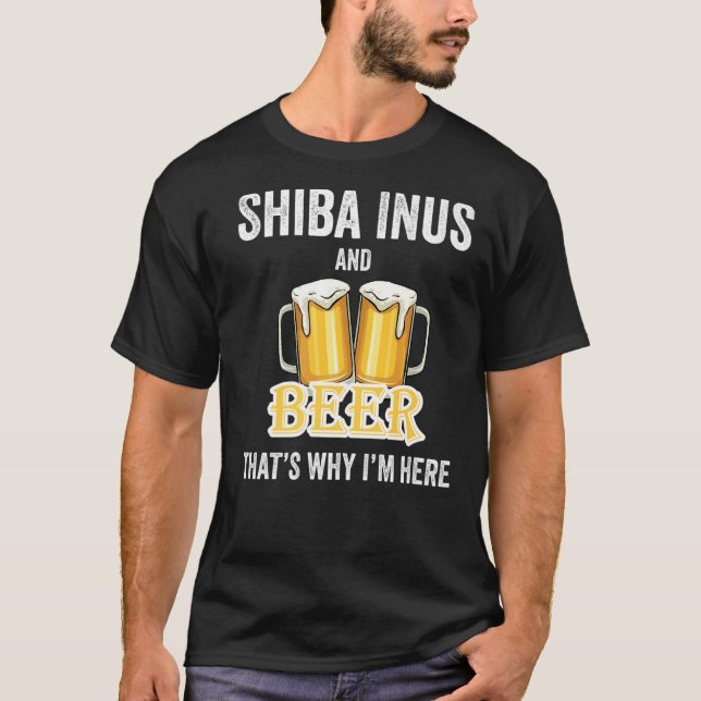 Shiba Inus And Beer That's Why I'm Here   T-Shirt (Front)