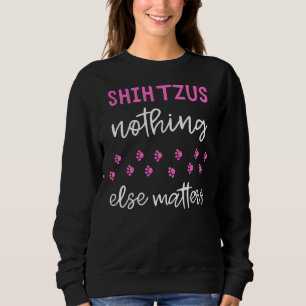 Shih Tzus Nothing Else Matters Shih Tzu Idea Sweatshirt