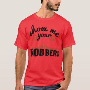 Show Me Your Bobbers Funny Fish Fishing Bait Meme  T-Shirt