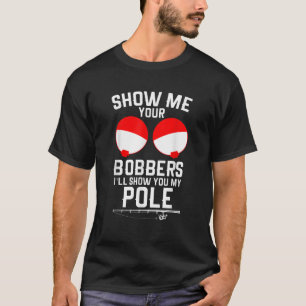 Show Me Your Bobbers I ll Show You My Pole Funny F T-Shirt
