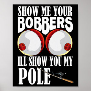 Show Me Your Bobbers I'll Show You My Pole Fisher Poster