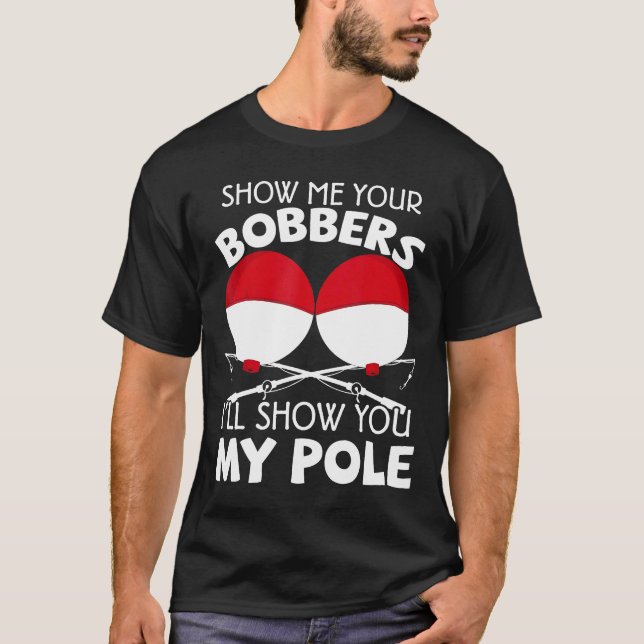 Show Me Your Bobbers Ill Show You My Pole Fishing T-Shirt (Front)