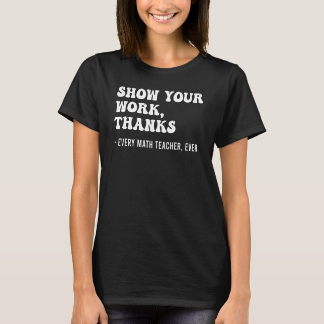 Show Your Work Every Math Teacher Ever Math Teache T-Shirt (Front)