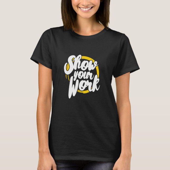 Show Your Work   Math Teacher Joke T-Shirt (Front)