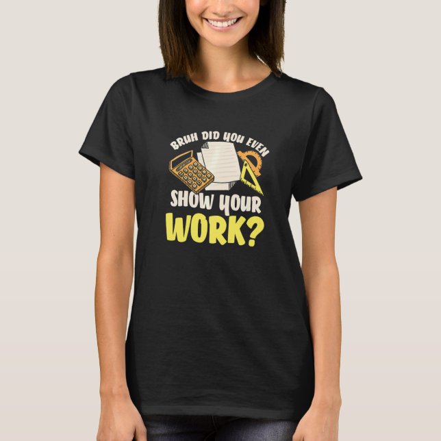 Show Your Work Math Teacher   Math Students Teache T-Shirt (Front)