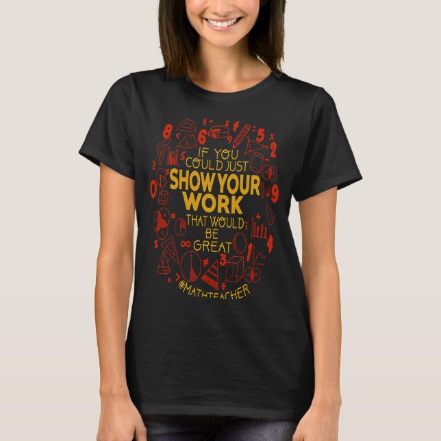 Show Your Work Teacher  Math Teacher Show Your Wor T-Shirt (Front)