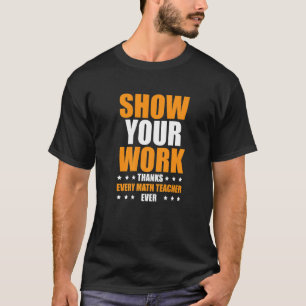 Show Your Work Thanks Every Math Teacher  1 T-Shirt