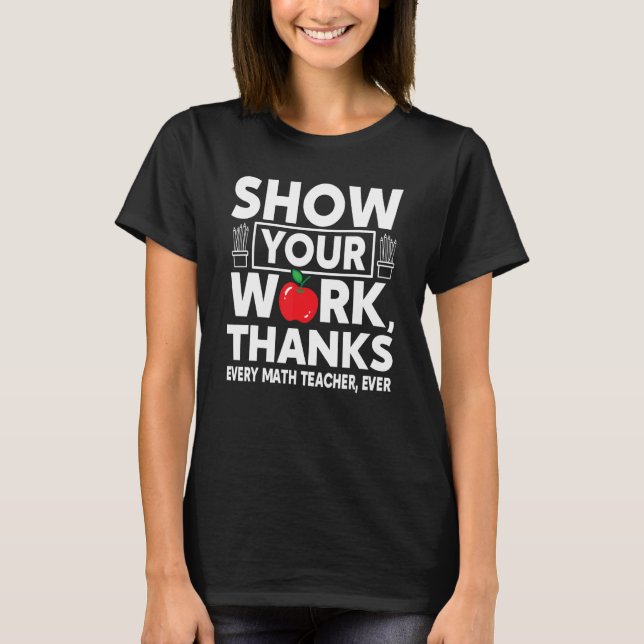 Show Your Work Thanks Every Math Teacher Ever 1 T-Shirt (Front)