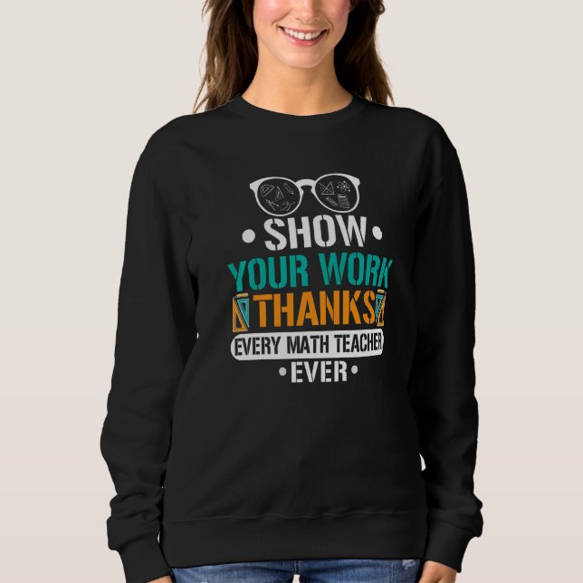 Show Your Work Thanks Every Math Teacher Ever  3 Sweatshirt (Front)