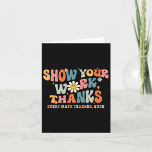 Show Your Work Thanks Every Math Teacher Ever Byck Card