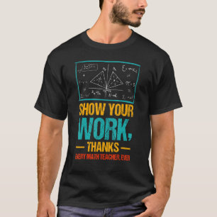 Show Your Work Thanks Every Math Teacher Ever T-Shirt