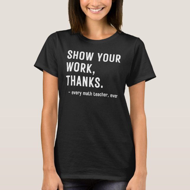 Show Your Work Thanks Every Math Teacher Ever T-Shirt (Front)