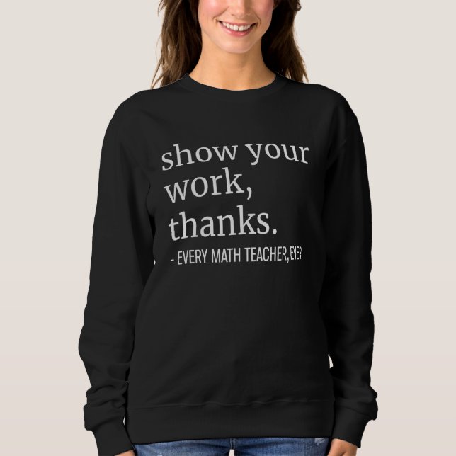 Show Your Work Thanks Every Math Teacher Ever Teac Sweatshirt (Front)