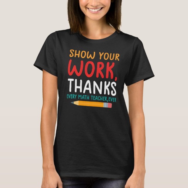 show your work thanks math teacher show your work  T-Shirt (Front)