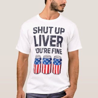Shut Up Liver You'Re Fine Beer 4Th Of July Men Am T-Shirt