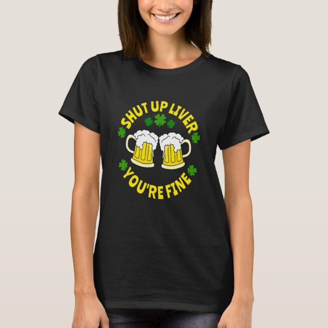 Shut Up Liver You're Fine Beer St Patrick's Day T-Shirt (Front)