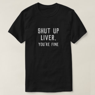 SHUT UP LIVER, YOU'RE FINE T-Shirt