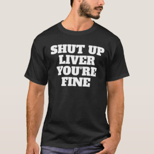 SHUT UP LIVER, YOU'RE FINE T-Shirt