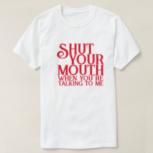 Shut Your Mouth When You´re Talking to Me T-Shirt
