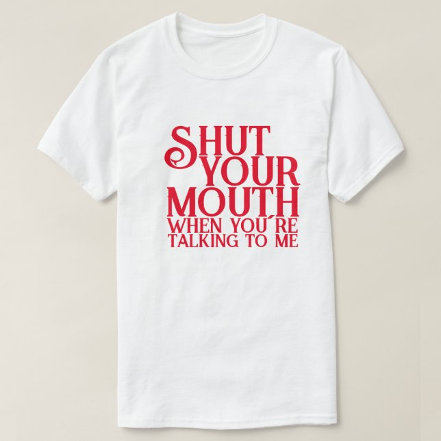 Shut Your Mouth When You´re Talking to Me T-Shirt (Design Front)