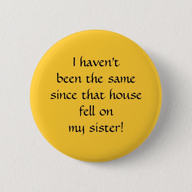 ...since that house fell on my sister! 6 cm round badge (Front)