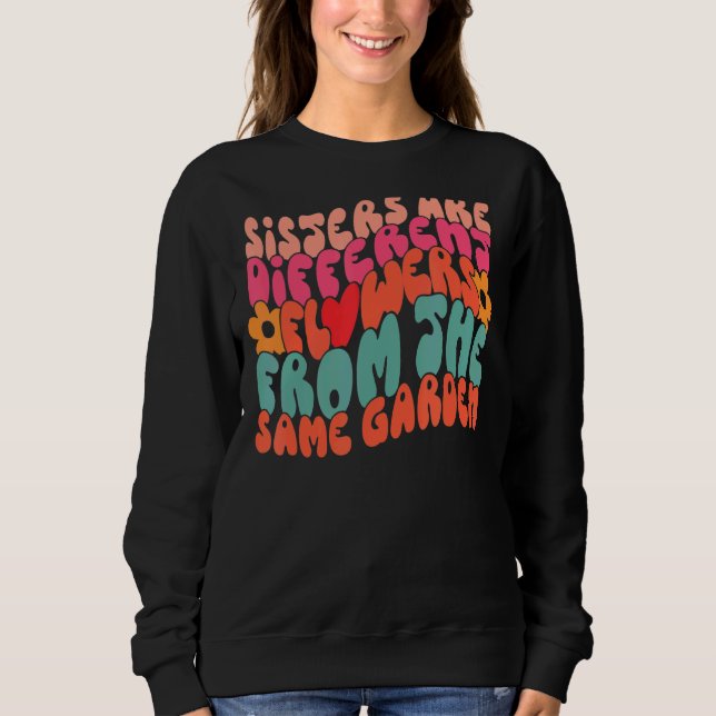 Sisters Are Different Flowers From The Same Garden Sweatshirt (Front)