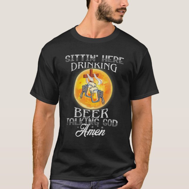Sittin’ Here Drinking Beer Talking God Amen T-Shirt (Front)