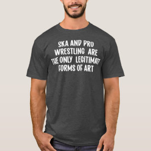 Ska And Pro Wrestling Are The Only Legitimate Form T-Shirt