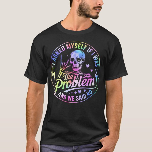 Skeleton I Asked Myself If I Was The Problem And T-Shirt (Front)