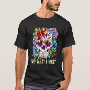 Skull I Do What Want Floral Skull Day Of Dead T-Shirt