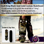 Skull King Black And Gold Custom Skateboard<br><div class="desc">Skull King Black And Gold Custom Skateboard It's not enough to be given the royal title of "King". Shred up the streets with this Black and Gold, King of the mountain, Skull King Custom Skateboard. Gold scrolling design with crown Skull king. Deck Type: 7 3/4" Skateboard Deck Whether you’re doing...</div>