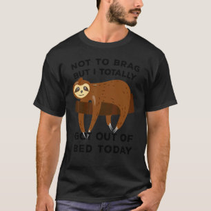 Sloths Not To Brag But I Totally Got Out Of Bed To T-Shirt
